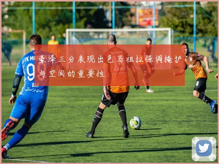 豪泽三分表现出色马祖拉强调掩护与空间的重要性