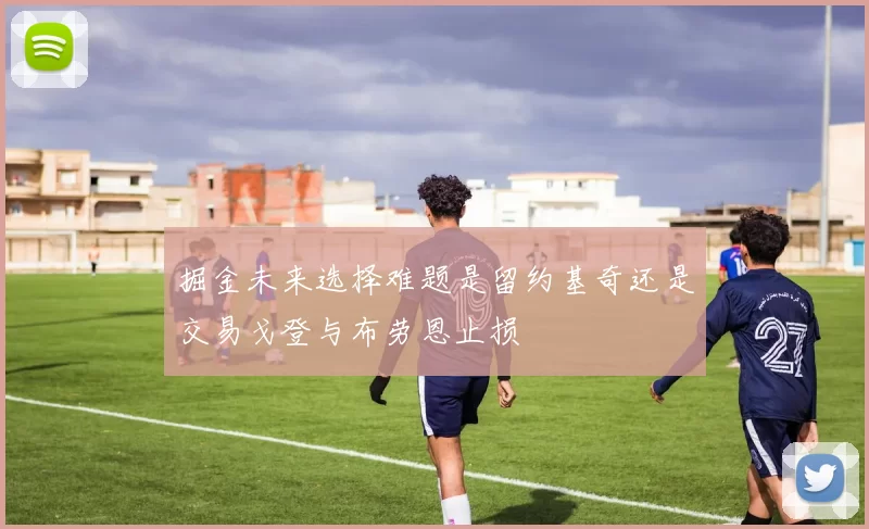 掘金未来选择难题是留约基奇还是交易戈登与布劳恩止损