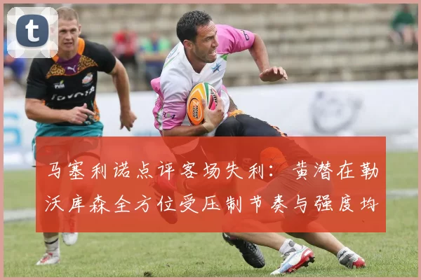 马塞利诺点评客场失利：黄潜在勒沃库森全方位受压制节奏与强度均不敌对手