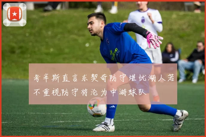 考辛斯直言东契奇防守堪忧湖人若不重视防守将沦为中游球队