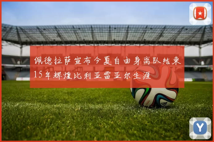 佩德拉萨宣布今夏自由身离队结束15年辉煌比利亚雷亚尔生涯