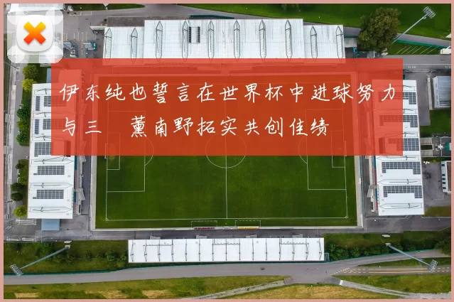 伊东纯也誓言在世界杯中进球努力与三笘薰南野拓实共创佳绩