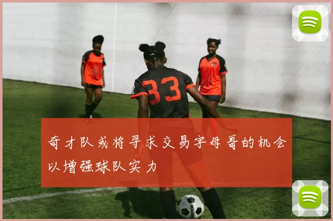 奇才队或将寻求交易字母哥的机会以增强球队实力