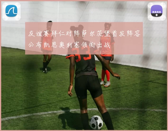 友谊赛拜仁对阵萨尔茨堡首发阵容公布凯恩奥利塞领衔出战