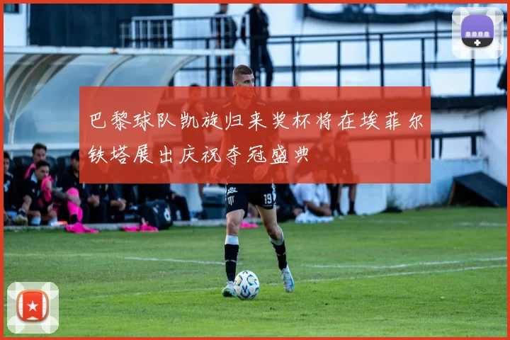 巴黎球队凯旋归来奖杯将在埃菲尔铁塔展出庆祝夺冠盛典