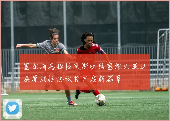塞尔消息称拉莫斯收购塞维利亚达成原则性协议将开启新篇章