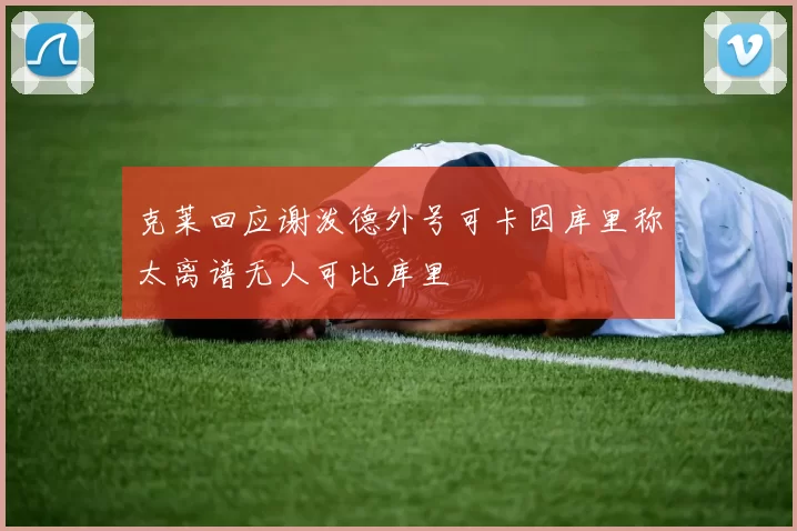 克莱回应谢泼德外号可卡因库里称太离谱无人可比库里