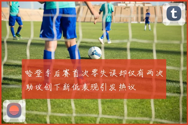 哈登季后赛首次零失误却仅有两次助攻创下新低表现引发热议