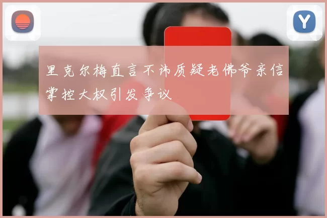 里克尔梅直言不讳质疑老佛爷亲信掌控大权引发争议