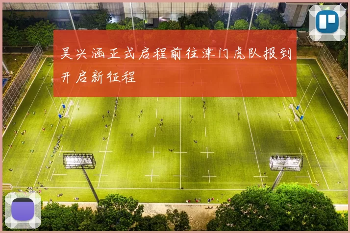 吴兴涵正式启程前往津门虎队报到开启新征程