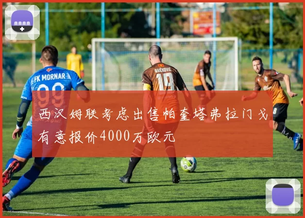 西汉姆联考虑出售帕奎塔弗拉门戈有意报价4000万欧元