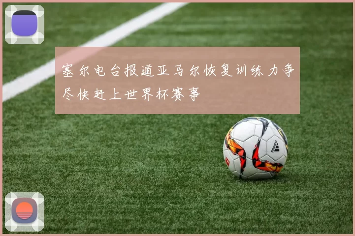塞尔电台报道亚马尔恢复训练力争尽快赶上世界杯赛事
