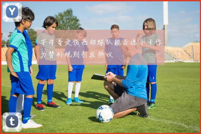 字母哥受伤西部球队能否选小卡作为替补规则引发热议