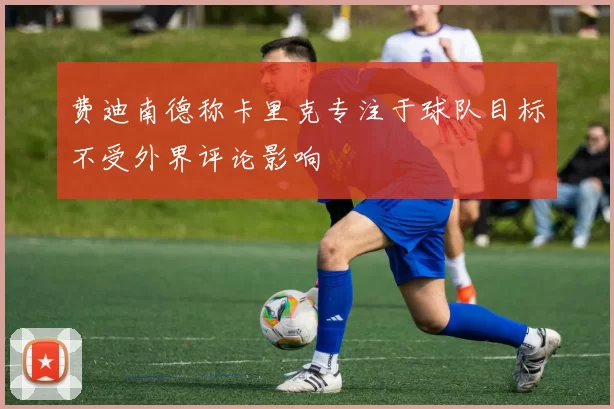 费迪南德称卡里克专注于球队目标不受外界评论影响