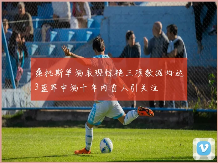 桑托斯单场表现惊艳三项数据均达3蓝军中场十年内首人引关注